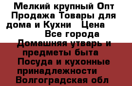 Мелкий-крупный Опт Продажа Товары для дома и Кухни › Цена ­ 5 000 - Все города Домашняя утварь и предметы быта » Посуда и кухонные принадлежности   . Волгоградская обл.